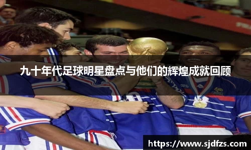 九十年代足球明星盘点与他们的辉煌成就回顾