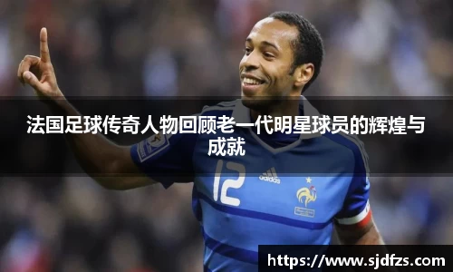 法国足球传奇人物回顾老一代明星球员的辉煌与成就